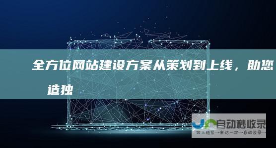 全方位网站建设方案:从策划到上线,助您打造独一无二的网络空间