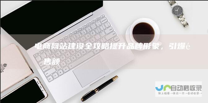 电商网站建设全攻略：提升品牌形象，引爆销售额